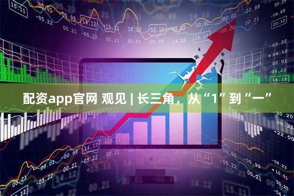 配资app官网 观见 | 长三角，从“1”到“一”