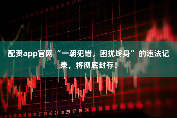 配资app官网 “一朝犯错，困扰终身” 的违法记录，将彻底封存！