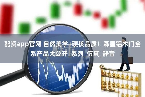 配资app官网 自然美学+硬核品质！森皇铝木门全系产品大公开_系列_仿真_静音