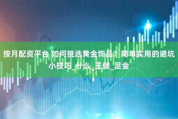 按月配资平台 如何挑选黄金饰品？简单实用的避坑小技巧_什么_王健_足金