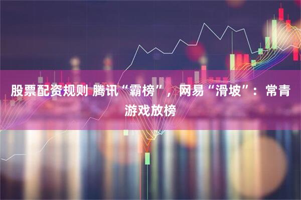 股票配资规则 腾讯“霸榜”，网易“滑坡”：常青游戏放榜