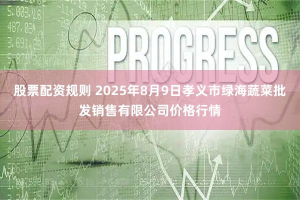 股票配资规则 2025年8月9日孝义市绿海蔬菜批发销售有限公司价格行情
