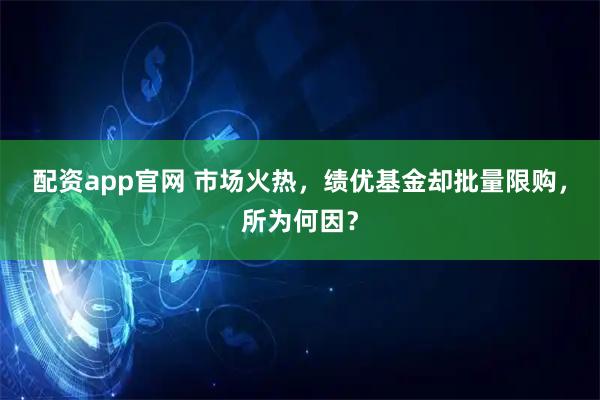 配资app官网 市场火热，绩优基金却批量限购，所为何因？