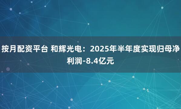 按月配资平台 和辉光电：2025年半年度实现归母净利润-8.4亿元