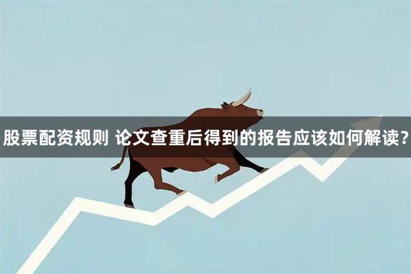 股票配资规则 论文查重后得到的报告应该如何解读？