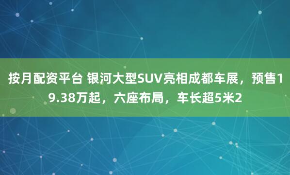 按月配资平台 银河大型SUV亮相成都车展，预售19.38万起，六座布局，车长超5米2