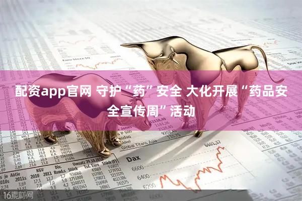 配资app官网 守护“药”安全 大化开展“药品安全宣传周”活动
