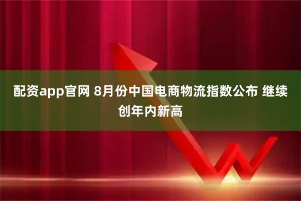 配资app官网 8月份中国电商物流指数公布 继续创年内新高