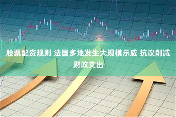 股票配资规则 法国多地发生大规模示威 抗议削减财政支出
