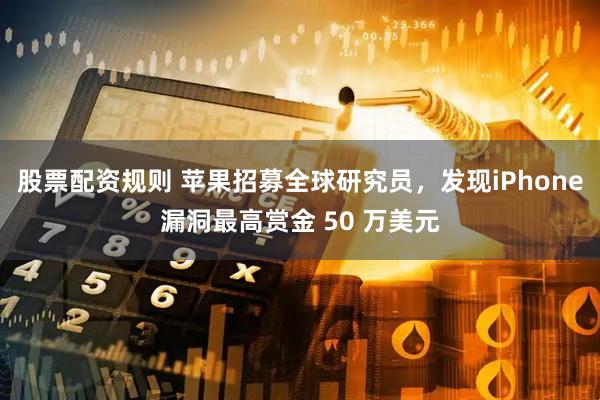 股票配资规则 苹果招募全球研究员，发现iPhone漏洞最高赏金 50 万美元