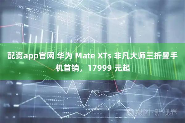 配资app官网 华为 Mate XTs 非凡大师三折叠手机首销，17999 元起