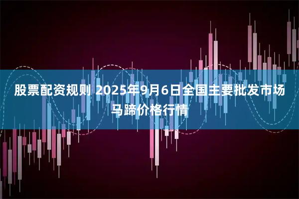 股票配资规则 2025年9月6日全国主要批发市场马蹄价格行情
