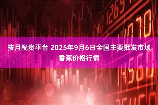 按月配资平台 2025年9月6日全国主要批发市场香蕉价格行情