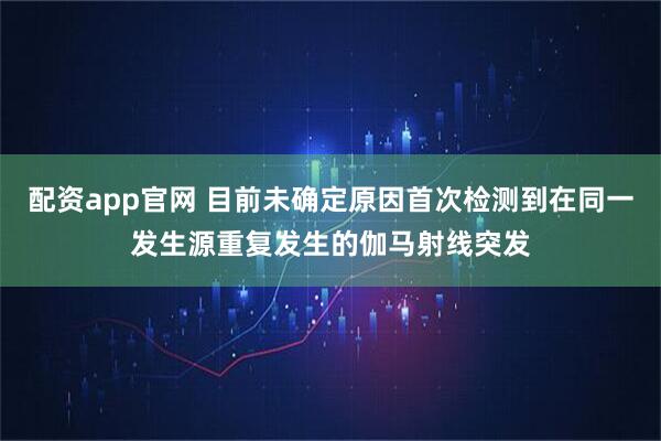 配资app官网 目前未确定原因首次检测到在同一发生源重复发生的伽马射线突发