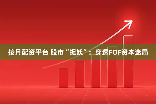 按月配资平台 股市“捉妖”：穿透FOF资本迷局