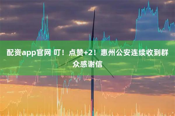配资app官网 叮！点赞+2！惠州公安连续收到群众感谢信