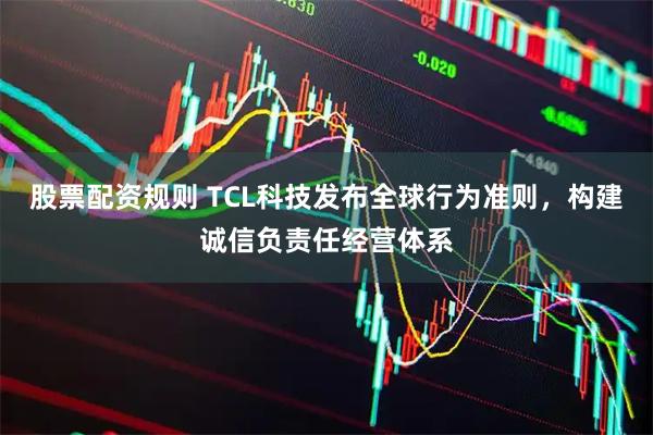 股票配资规则 TCL科技发布全球行为准则，构建诚信负责任经营体系