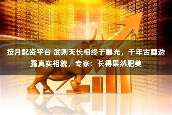 按月配资平台 武则天长相终于曝光，千年古画透露真实相貌，专家：长得果然肥美