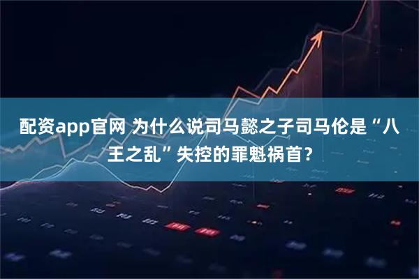 配资app官网 为什么说司马懿之子司马伦是“八王之乱”失控的罪魁祸首？