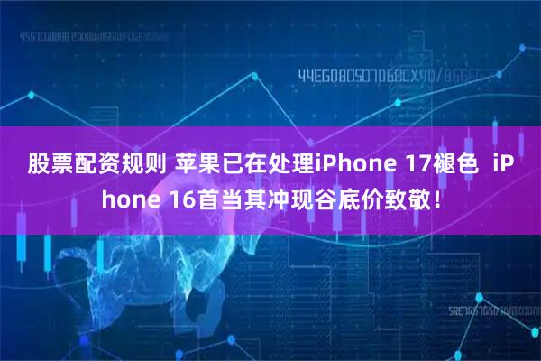 股票配资规则 苹果已在处理iPhone 17褪色  iPhone 16首当其冲现谷底价致敬！