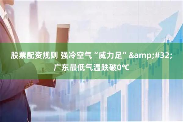 股票配资规则 强冷空气“威力足” 广东最低气温跌破0℃