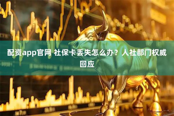 配资app官网 社保卡丢失怎么办？人社部门权威回应