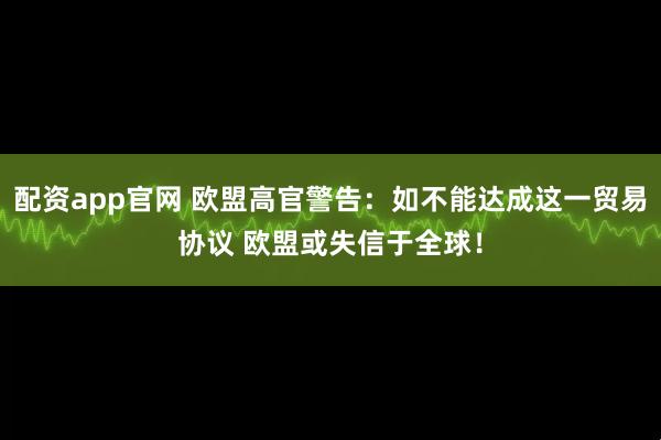 配资app官网 欧盟高官警告：如不能达成这一贸易协议 欧盟或失信于全球！