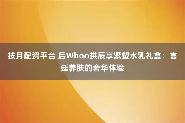 按月配资平台 后Whoo拱辰享紧塑水乳礼盒：宫廷养肤的奢华体验