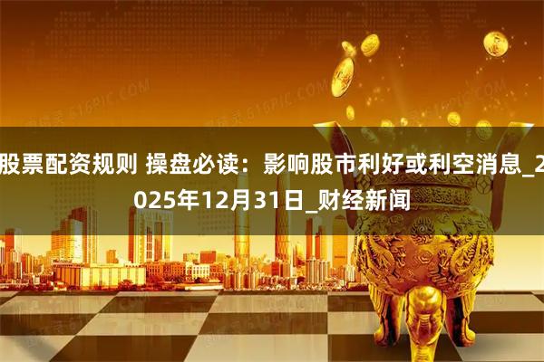 股票配资规则 操盘必读：影响股市利好或利空消息_2025年12月31日_财经新闻