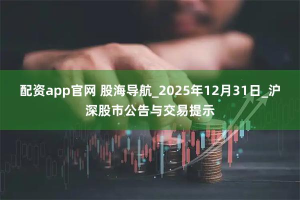 配资app官网 股海导航_2025年12月31日_沪深股市公告与交易提示
