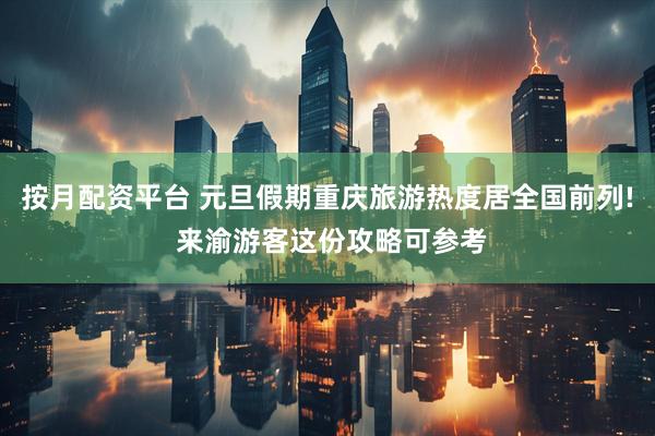 按月配资平台 元旦假期重庆旅游热度居全国前列! 来渝游客这份攻略可参考