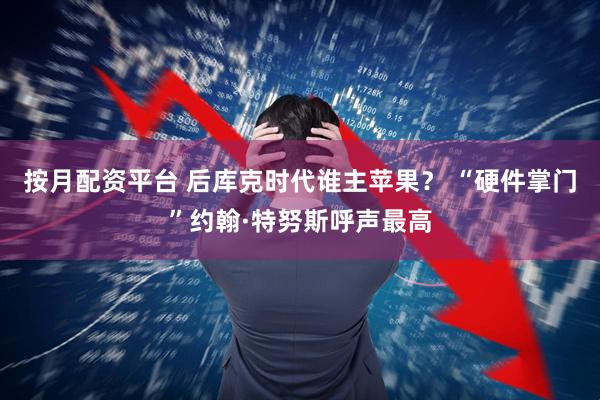 按月配资平台 后库克时代谁主苹果？ “硬件掌门”约翰·特努斯呼声最高