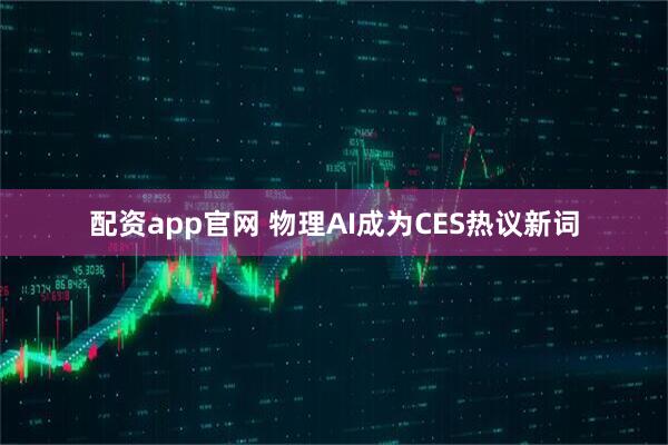 配资app官网 物理AI成为CES热议新词