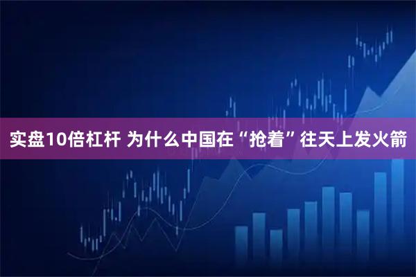 实盘10倍杠杆 为什么中国在“抢着”往天上发火箭