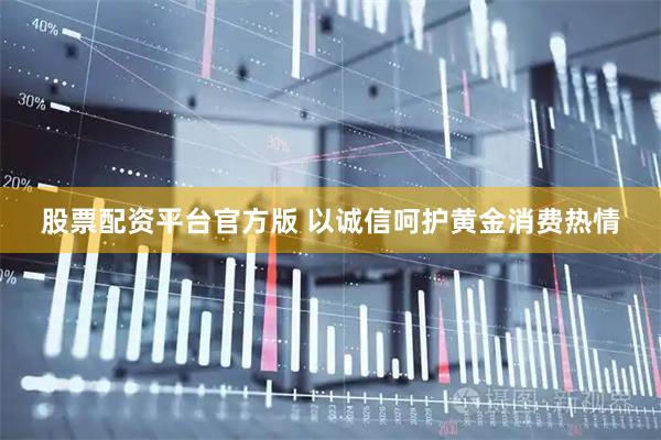 股票配资平台官方版 以诚信呵护黄金消费热情