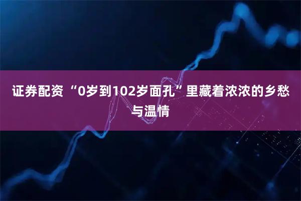 证券配资 “0岁到102岁面孔”里藏着浓浓的乡愁与温情