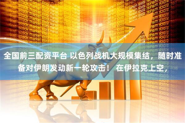 全国前三配资平台 以色列战机大规模集结，随时准备对伊朗发动新一轮攻击！ 在伊拉克上空，