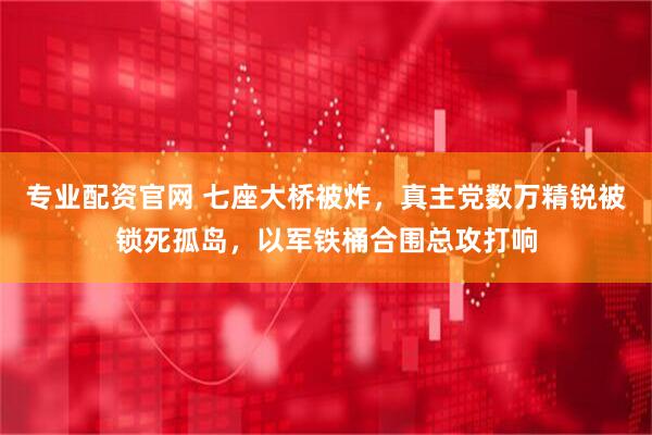 专业配资官网 七座大桥被炸，真主党数万精锐被锁死孤岛，以军铁桶合围总攻打响