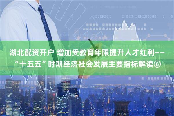 湖北配资开户 增加受教育年限提升人才红利——“十五五”时期经济社会发展主要指标解读⑥