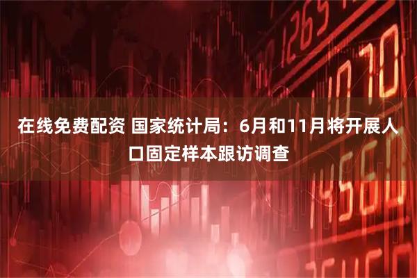 在线免费配资 国家统计局：6月和11月将开展人口固定样本跟访调查