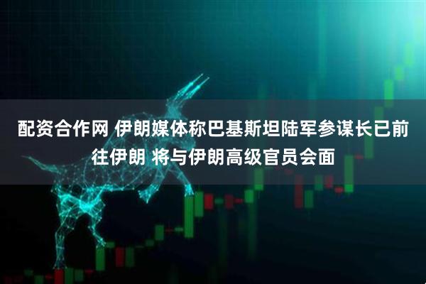 配资合作网 伊朗媒体称巴基斯坦陆军参谋长已前往伊朗 将与伊朗高级官员会面