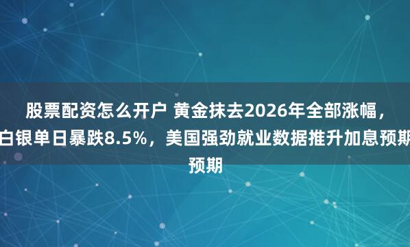 股票配资怎么开户 黄金抹去2026年全部涨幅，白银单日暴跌8.5%，美国强劲就业数据推升加息预期