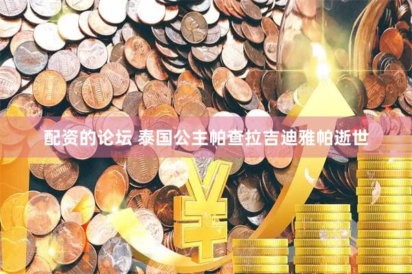 配资的论坛 泰国公主帕查拉吉迪雅帕逝世